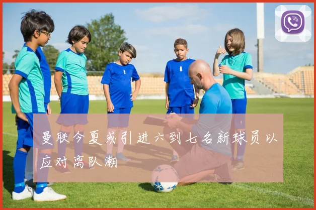 曼联今夏或引进六到七名新球员以应对离队潮