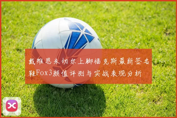 戴维恩米切尔上脚福克斯最新签名鞋Fox3颜值评测与实战表现分析